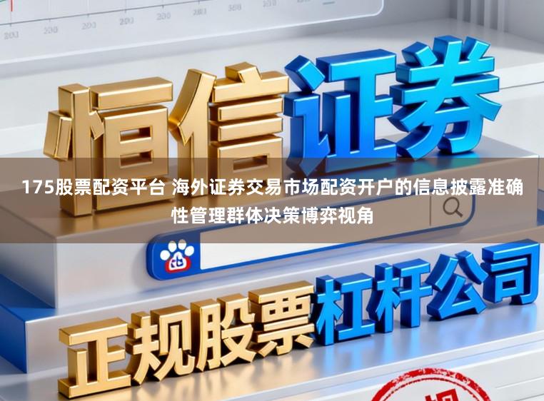 175股票配资平台 海外证券交易市场配资开户的信息披露准确性管理群体决策博弈视角