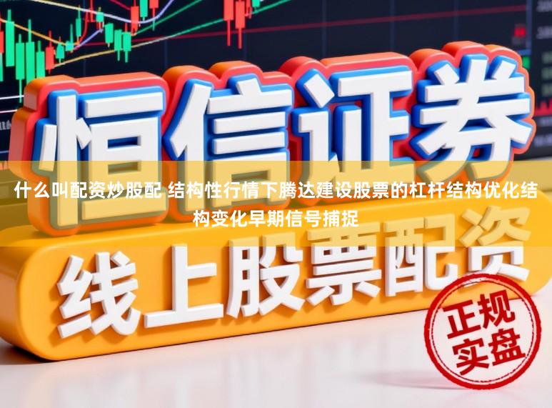 什么叫配资炒股配 结构性行情下腾达建设股票的杠杆结构优化结构变化早期信号捕捉