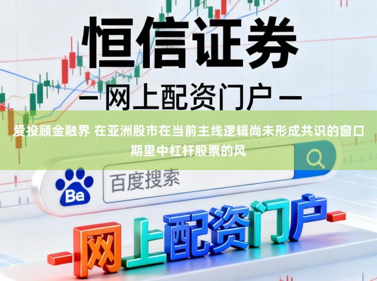 爱投顾金融界 在亚洲股市在当前主线逻辑尚未形成共识的窗口期里中杠杆股票的风
