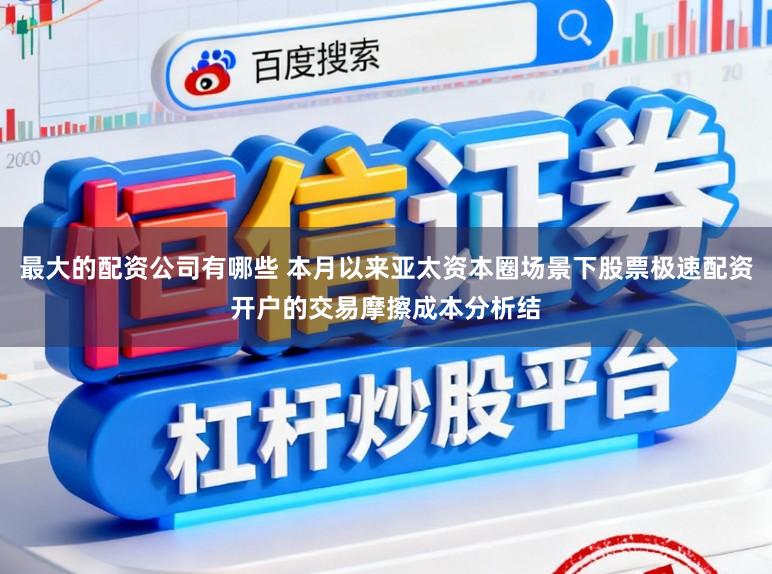 最大的配资公司有哪些 本月以来亚太资本圈场景下股票极速配资开户的交易摩擦成本分析结
