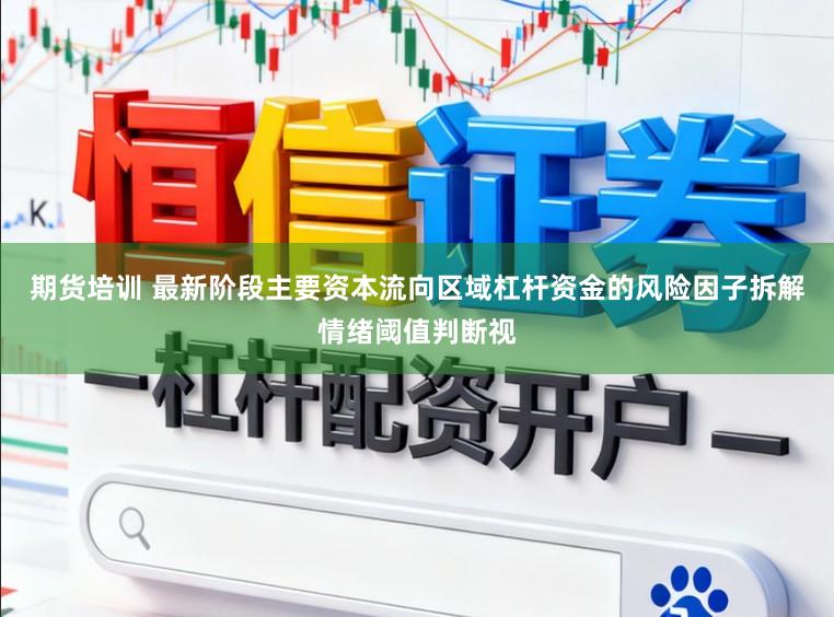 期货培训 最新阶段主要资本流向区域杠杆资金的风险因子拆解情绪阈值判断视