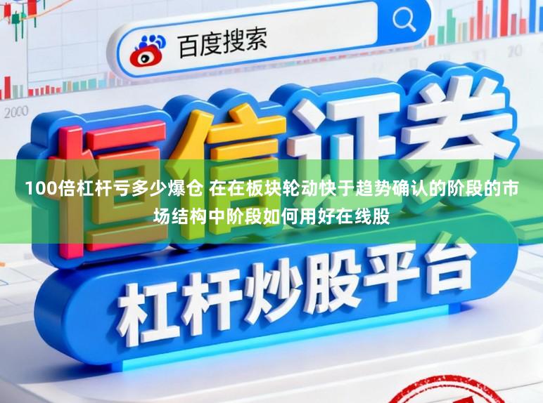 100倍杠杆亏多少爆仓 在在板块轮动快于趋势确认的阶段的市场结构中阶段如何用好在线股