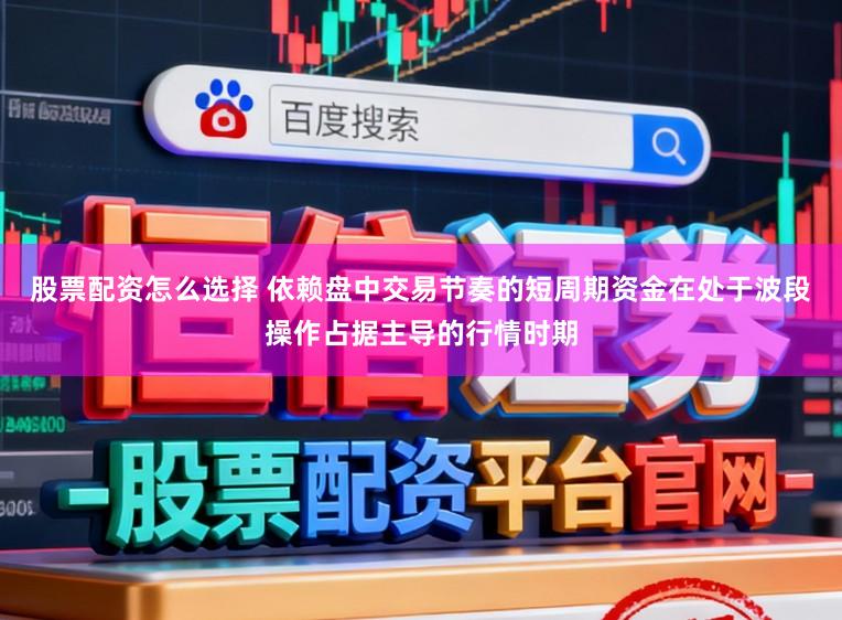 股票配资怎么选择 依赖盘中交易节奏的短周期资金在处于波段操作占据主导的行情时期