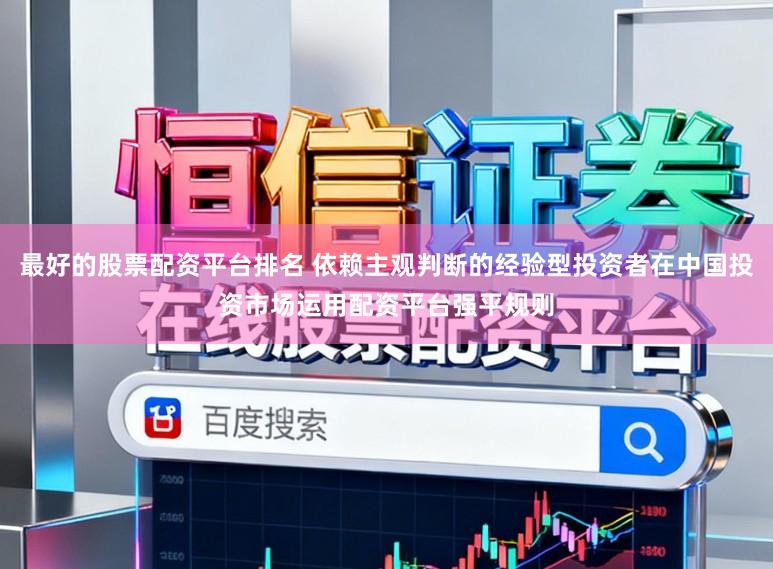 最好的股票配资平台排名 依赖主观判断的经验型投资者在中国投资市场运用配资平台强平规则