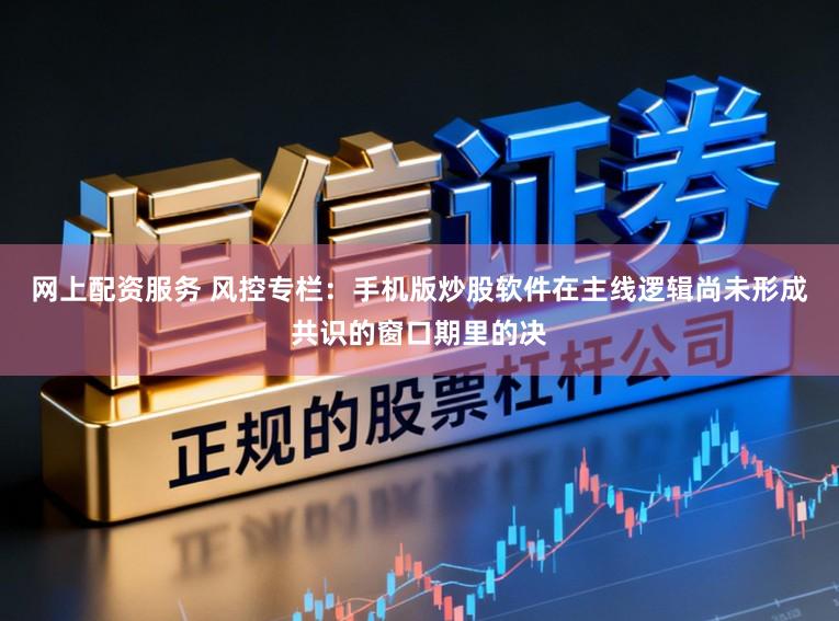 网上配资服务 风控专栏：手机版炒股软件在主线逻辑尚未形成共识的窗口期里的决