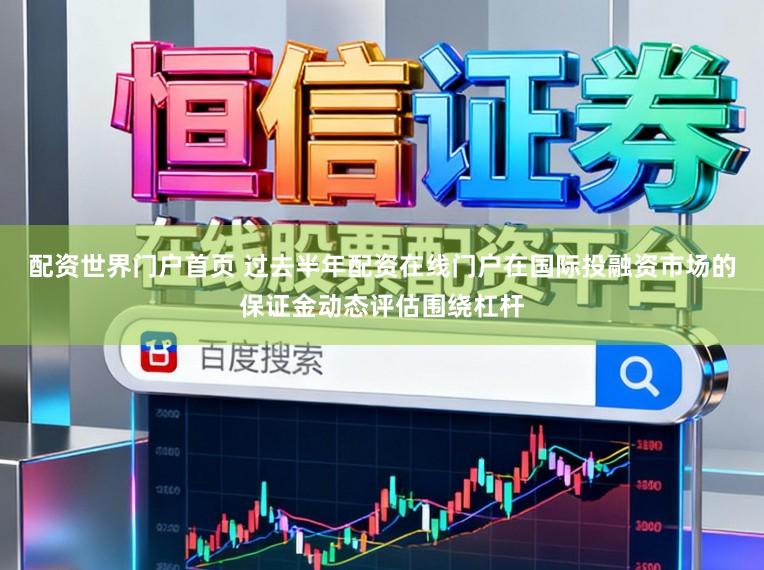 配资世界门户首页 过去半年配资在线门户在国际投融资市场的保证金动态评估围绕杠杆