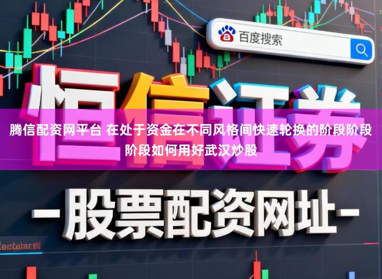 腾信配资网平台 在处于资金在不同风格间快速轮换的阶段阶段阶段如何用好武汉炒股