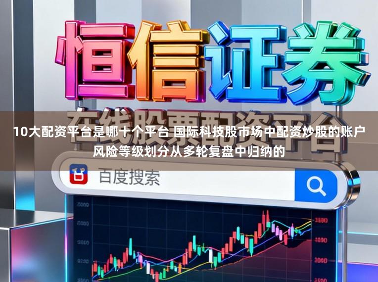 10大配资平台是哪十个平台 国际科技股市场中配资炒股的账户风险等级划分从多轮复盘中归纳的