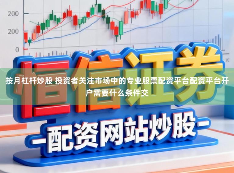 按月杠杆炒股 投资者关注市场中的专业股票配资平台配资平台开户需要什么条件交