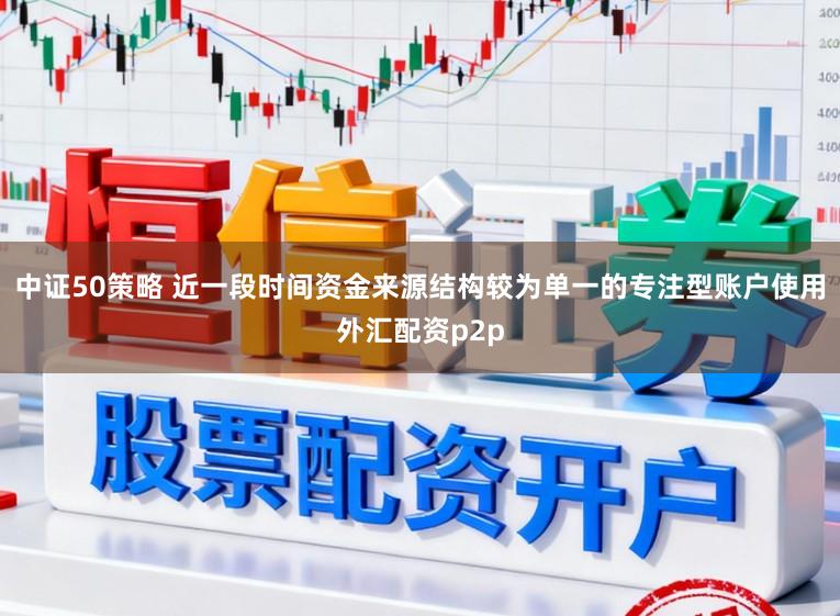 中证50策略 近一段时间资金来源结构较为单一的专注型账户使用外汇配资p2p