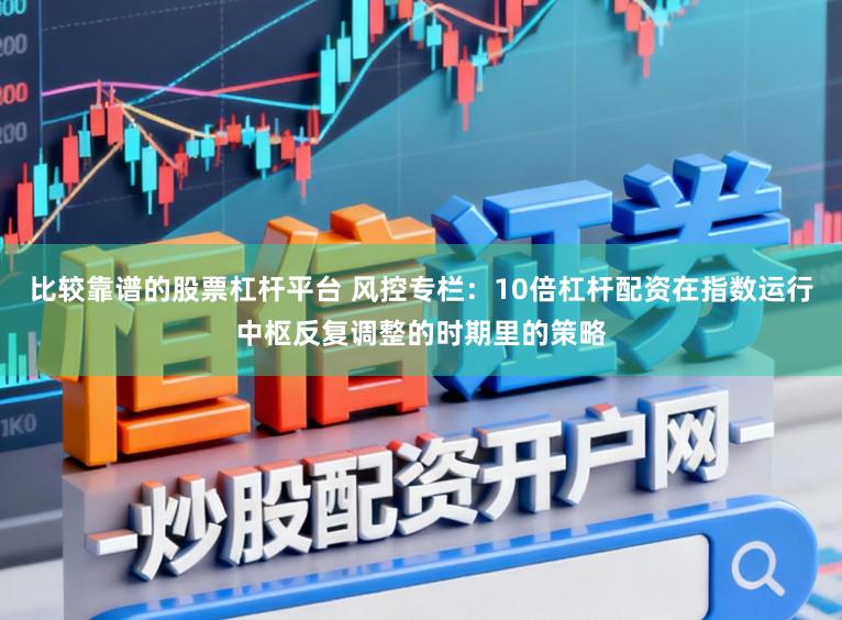 比较靠谱的股票杠杆平台 风控专栏：10倍杠杆配资在指数运行中枢反复调整的时期里的策略