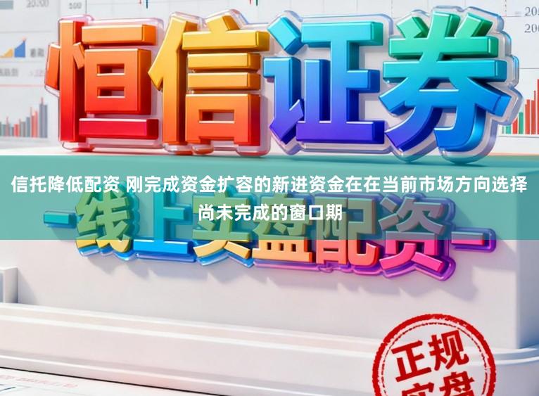 信托降低配资 刚完成资金扩容的新进资金在在当前市场方向选择尚未完成的窗口期