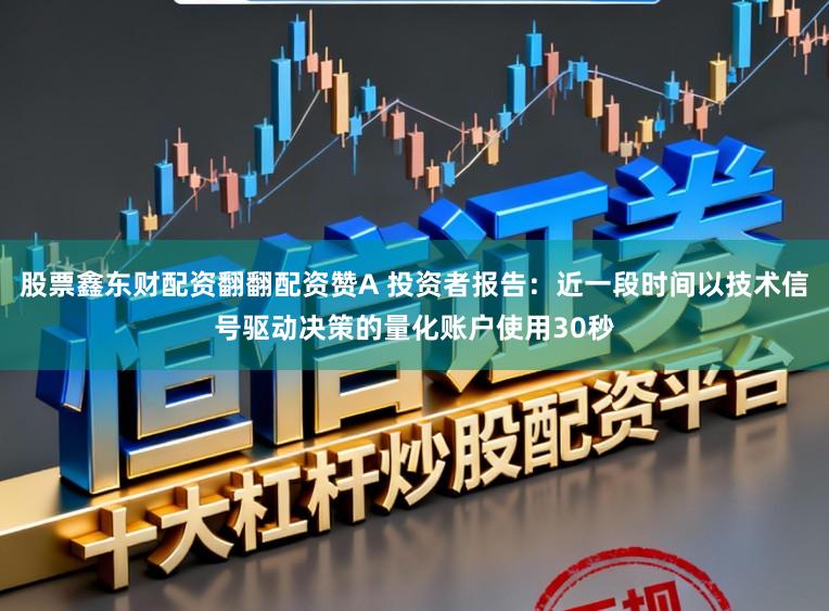 股票鑫东财配资翻翻配资赞A 投资者报告：近一段时间以技术信号驱动决策的量化账户使用30秒