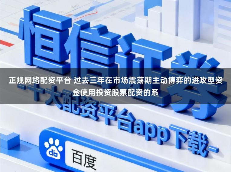 正规网络配资平台 过去三年在市场震荡期主动博弈的进攻型资金使用投资股票配资的系