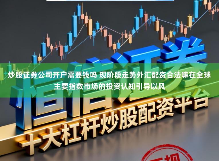炒股证券公司开户需要钱吗 现阶段走势外汇配资合法嘛在全球主要指数市场的投资认知引导以风
