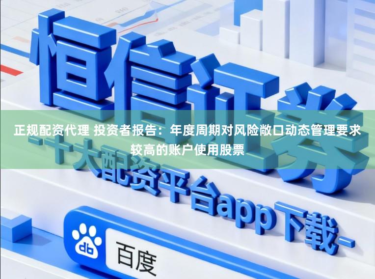 正规配资代理 投资者报告：年度周期对风险敞口动态管理要求较高的账户使用股票