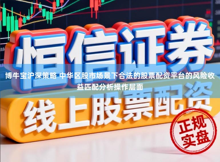 博牛宝沪深策略 中华区股市场景下合法的股票配资平台的风险收益匹配分析操作层面