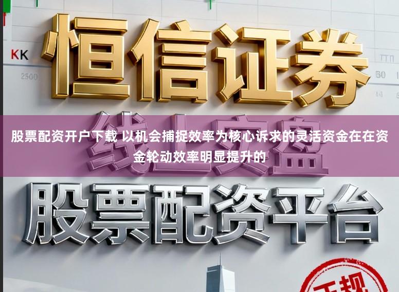 股票配资开户下载 以机会捕捉效率为核心诉求的灵活资金在在资金轮动效率明显提升的