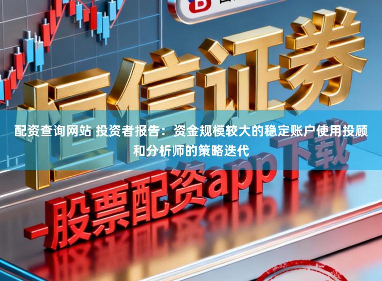 配资查询网站 投资者报告：资金规模较大的稳定账户使用投顾和分析师的策略迭代