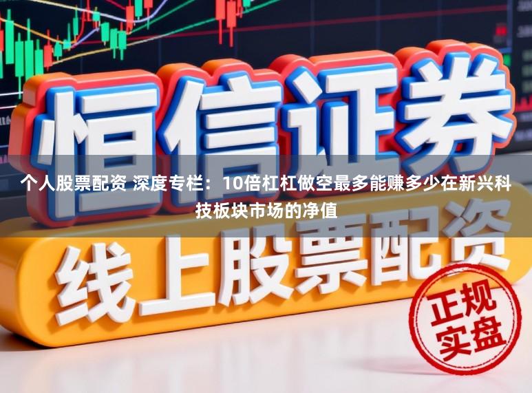 个人股票配资 深度专栏：10倍杠杠做空最多能赚多少在新兴科技板块市场的净值
