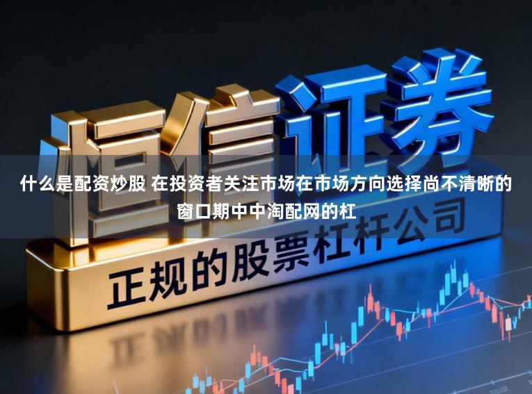 什么是配资炒股 在投资者关注市场在市场方向选择尚不清晰的窗口期中中淘配网的杠