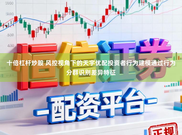 十倍杠杆炒股 风控视角下的天宇优配投资者行为建模通过行为分群识别差异特征
