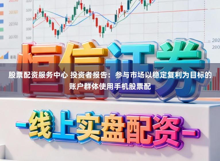 股票配资服务中心 投资者报告：参与市场以稳定复利为目标的账户群体使用手机股票配