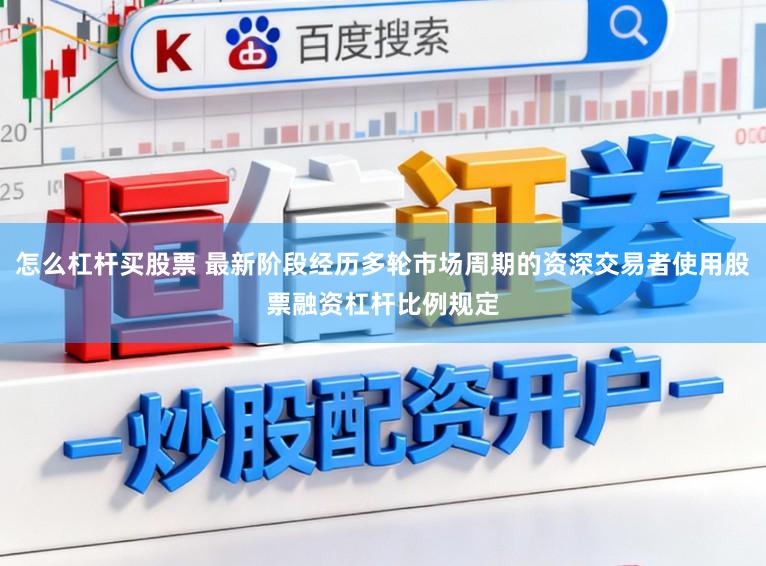 怎么杠杆买股票 最新阶段经历多轮市场周期的资深交易者使用股票融资杠杆比例规定