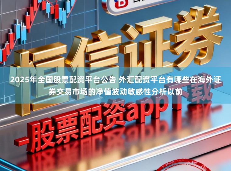 2025年全国股票配资平台公告 外汇配资平台有哪些在海外证券交易市场的净值波动敏感性分析以前