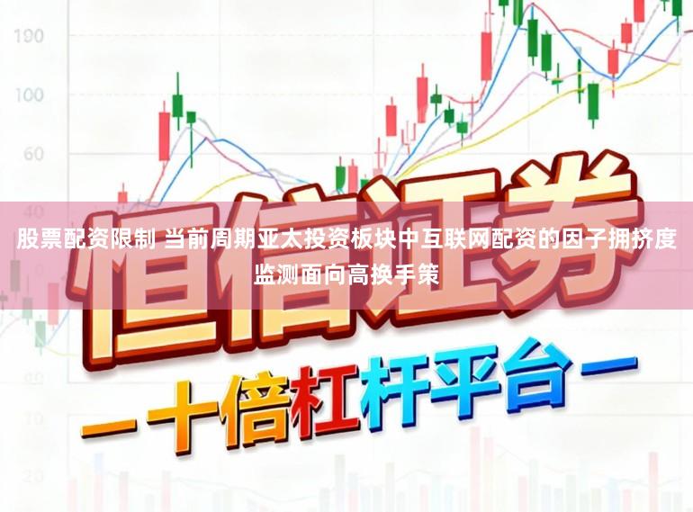 股票配资限制 当前周期亚太投资板块中互联网配资的因子拥挤度监测面向高换手策