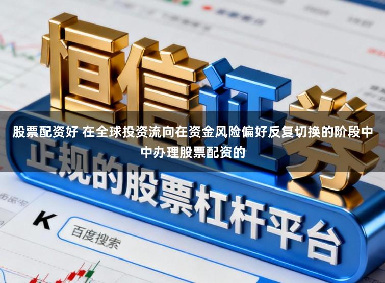 股票配资好 在全球投资流向在资金风险偏好反复切换的阶段中中办理股票配资的