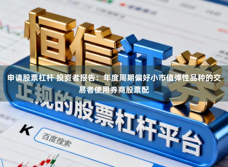 申请股票杠杆 投资者报告：年度周期偏好小市值弹性品种的交易者使用券商股票配