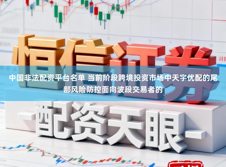 中国非法配资平台名单 当前阶段跨境投资市场中天宇优配的尾部风险防控面向波段交易者的