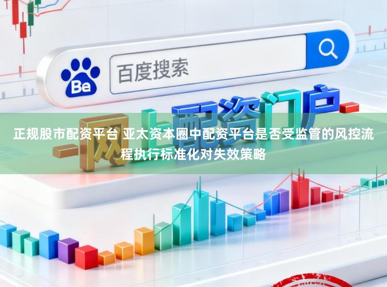 正规股市配资平台 亚太资本圈中配资平台是否受监管的风控流程执行标准化对失效策略