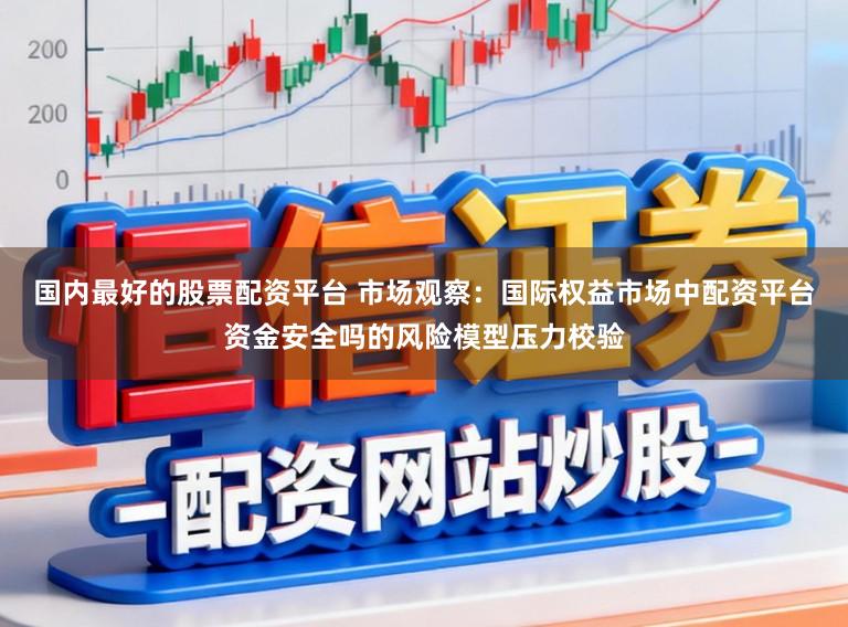国内最好的股票配资平台 市场观察：国际权益市场中配资平台资金安全吗的风险模型压力校验