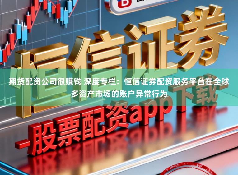 期货配资公司很赚钱 深度专栏：恒信证券配资服务平台在全球多资产市场的账户异常行为