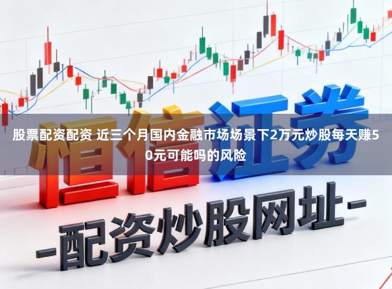 股票配资配资 近三个月国内金融市场场景下2万元炒股每天赚50元可能吗的风险
