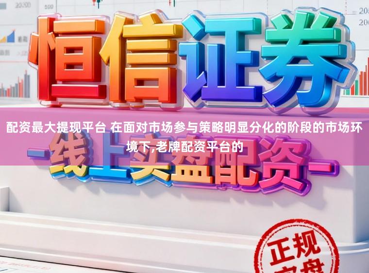 配资最大提现平台 在面对市场参与策略明显分化的阶段的市场环境下,老牌配资平台的