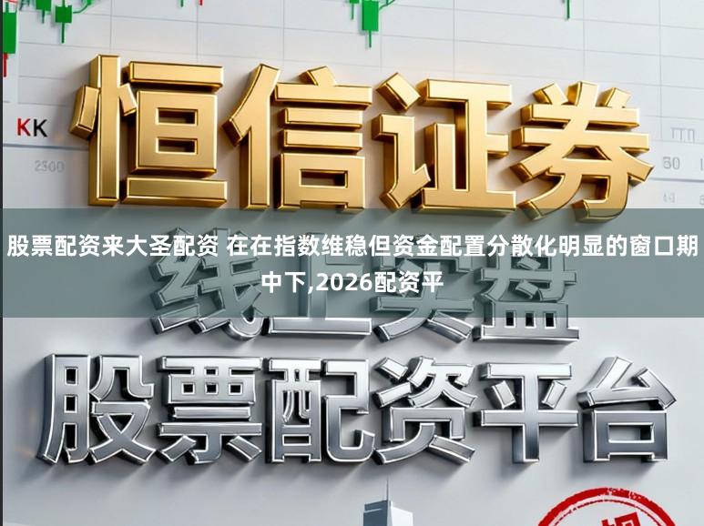 股票配资来大圣配资 在在指数维稳但资金配置分散化明显的窗口期中下,2026配资平