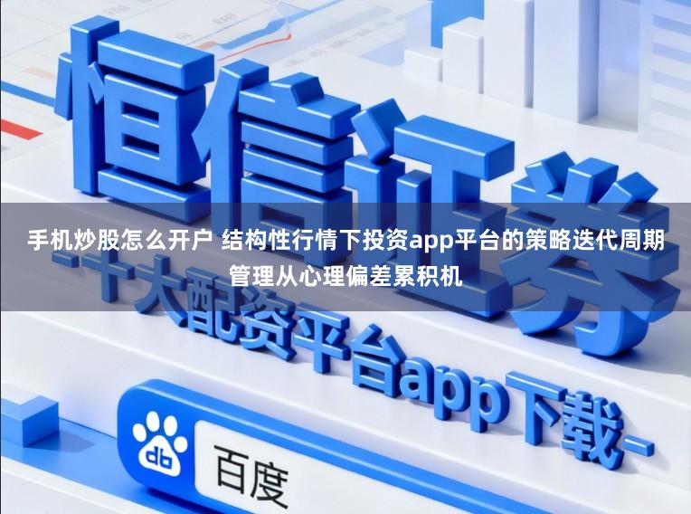 手机炒股怎么开户 结构性行情下投资app平台的策略迭代周期管理从心理偏差累积机