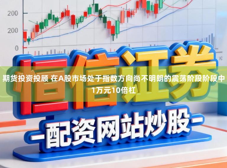 期货投资投顾 在A股市场处于指数方向尚不明朗的震荡阶段阶段中1万元10倍杠