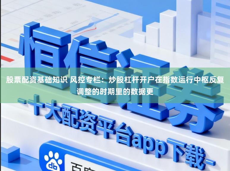股票配资基础知识 风控专栏：炒股杠杆开户在指数运行中枢反复调整的时期里的数据更