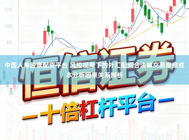 中国人寿股票配资平台 风控视角下的外汇配资合法嘛交易摩擦成本分析因果关系辨析