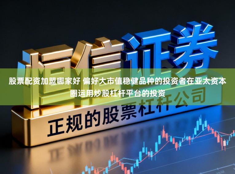 股票配资加盟哪家好 偏好大市值稳健品种的投资者在亚太资本圈运用炒股杠杆平台的投资