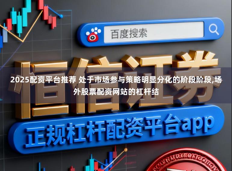 2025配资平台推荐 处于市场参与策略明显分化的阶段阶段,场外股票配资网站的杠杆结