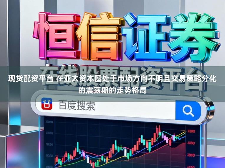 现货配资平台 在亚太资本圈处于市场方向不明且交易策略分化的震荡期的走势格局