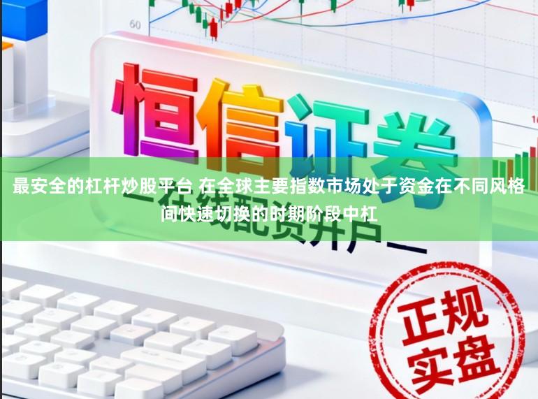 最安全的杠杆炒股平台 在全球主要指数市场处于资金在不同风格间快速切换的时期阶段中杠