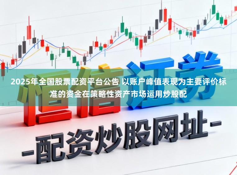 2025年全国股票配资平台公告 以账户峰值表现为主要评价标准的资金在策略性资产市场运用炒股配