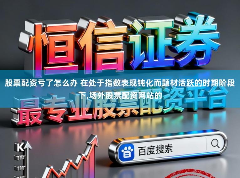 股票配资亏了怎么办 在处于指数表现钝化而题材活跃的时期阶段下,场外股票配资网站的