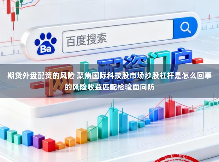 期货外盘配资的风险 聚焦国际科技股市场炒股杠杆是怎么回事的风险收益匹配检验面向防